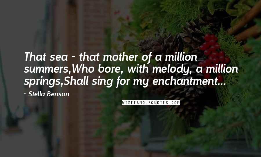 Stella Benson Quotes: That sea - that mother of a million summers,Who bore, with melody, a million springs,Shall sing for my enchantment...