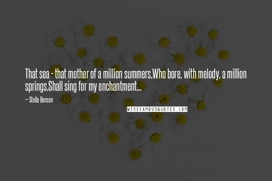 Stella Benson Quotes: That sea - that mother of a million summers,Who bore, with melody, a million springs,Shall sing for my enchantment...