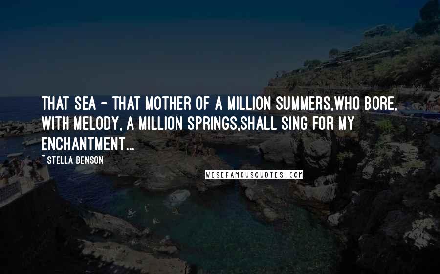 Stella Benson Quotes: That sea - that mother of a million summers,Who bore, with melody, a million springs,Shall sing for my enchantment...