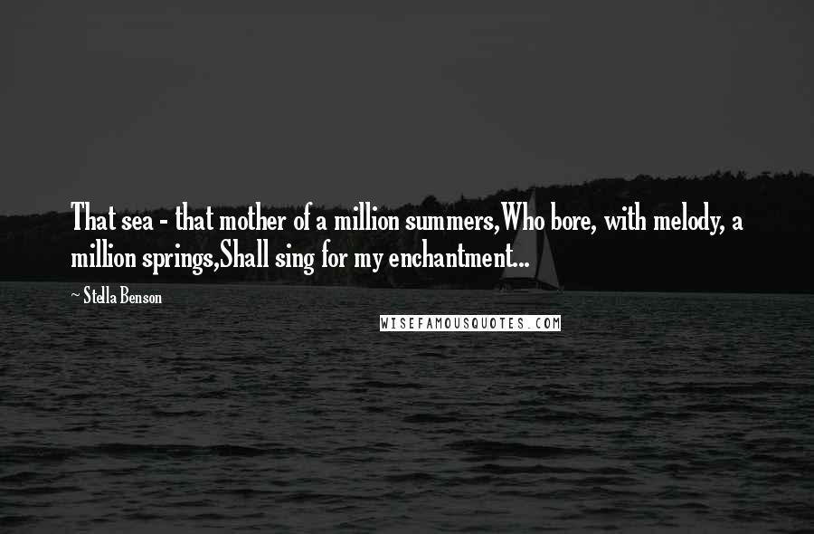 Stella Benson Quotes: That sea - that mother of a million summers,Who bore, with melody, a million springs,Shall sing for my enchantment...