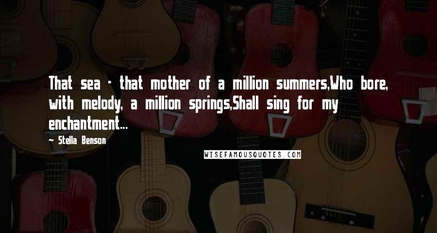 Stella Benson Quotes: That sea - that mother of a million summers,Who bore, with melody, a million springs,Shall sing for my enchantment...