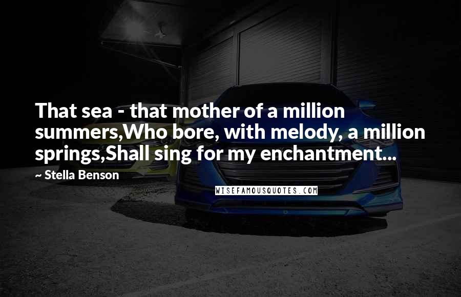 Stella Benson Quotes: That sea - that mother of a million summers,Who bore, with melody, a million springs,Shall sing for my enchantment...