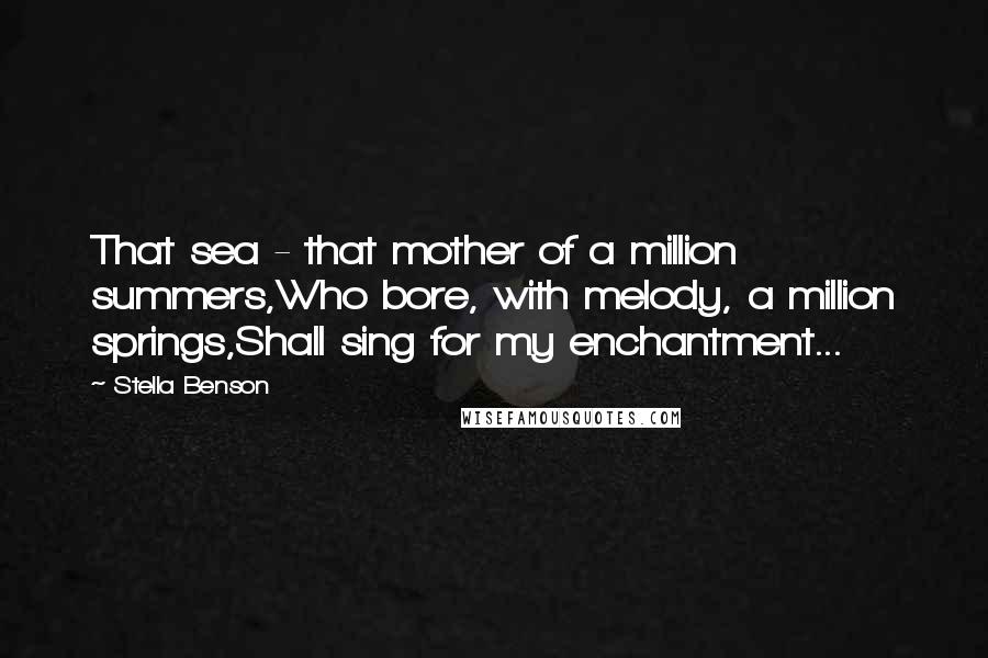 Stella Benson Quotes: That sea - that mother of a million summers,Who bore, with melody, a million springs,Shall sing for my enchantment...