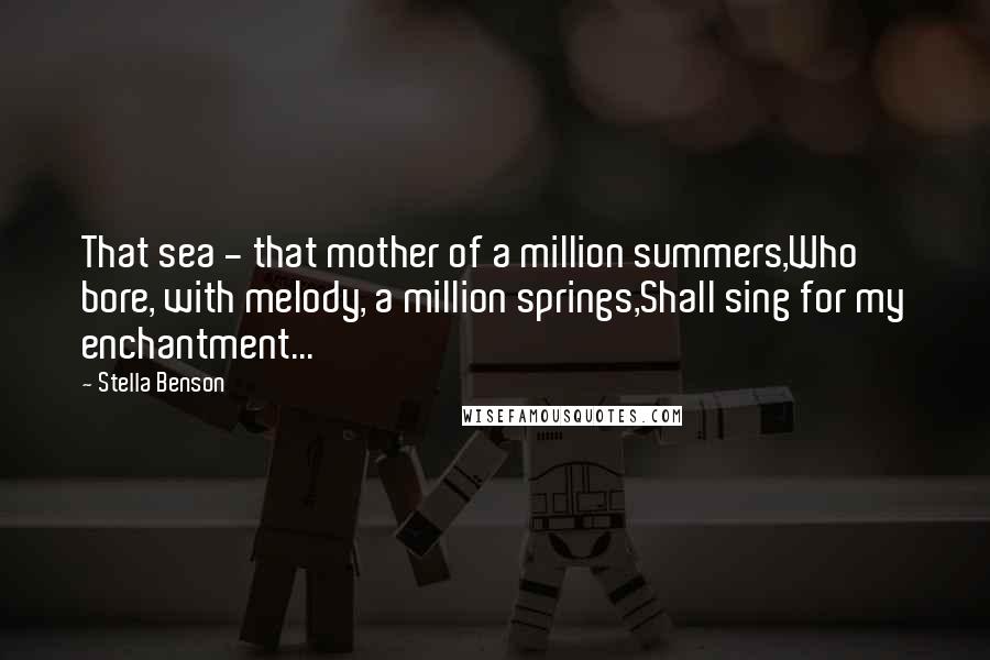 Stella Benson Quotes: That sea - that mother of a million summers,Who bore, with melody, a million springs,Shall sing for my enchantment...