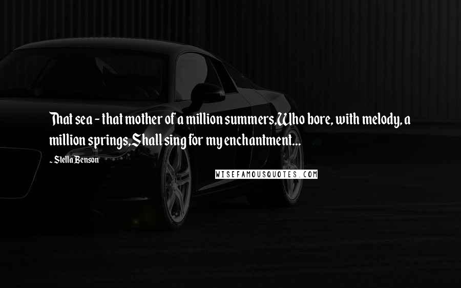 Stella Benson Quotes: That sea - that mother of a million summers,Who bore, with melody, a million springs,Shall sing for my enchantment...