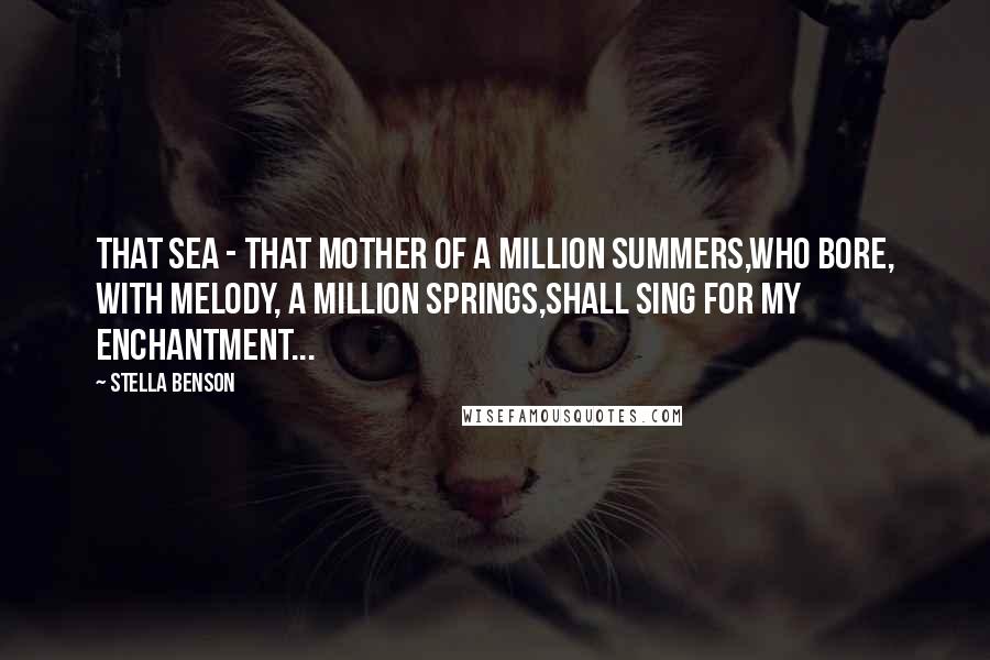 Stella Benson Quotes: That sea - that mother of a million summers,Who bore, with melody, a million springs,Shall sing for my enchantment...