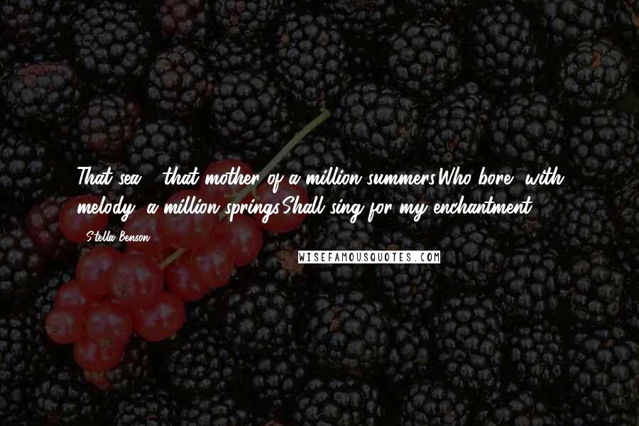 Stella Benson Quotes: That sea - that mother of a million summers,Who bore, with melody, a million springs,Shall sing for my enchantment...