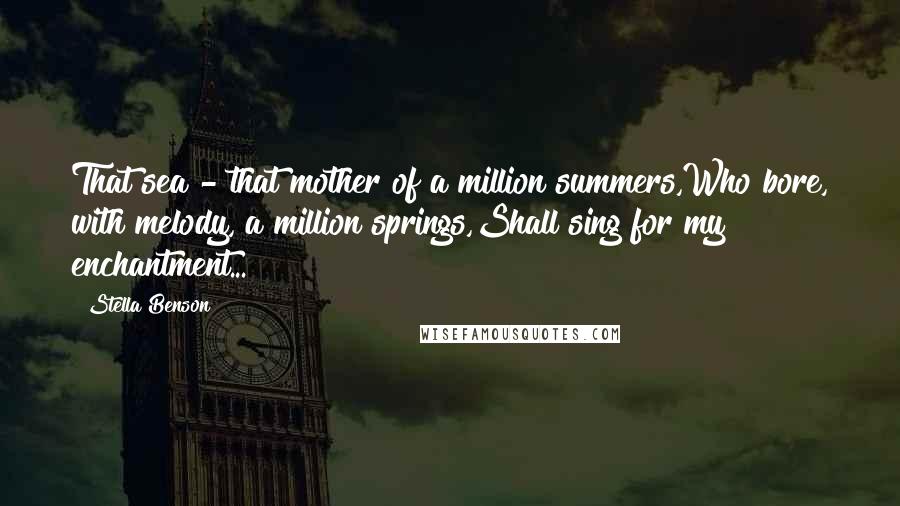 Stella Benson Quotes: That sea - that mother of a million summers,Who bore, with melody, a million springs,Shall sing for my enchantment...