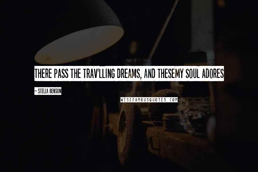 Stella Benson Quotes: There pass the trav'lling dreams, and theseMy soul adores