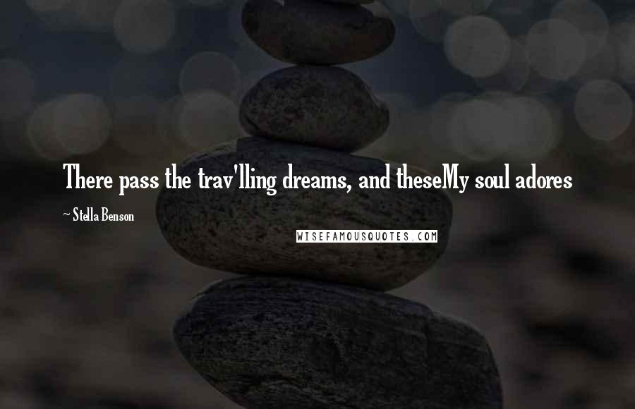 Stella Benson Quotes: There pass the trav'lling dreams, and theseMy soul adores