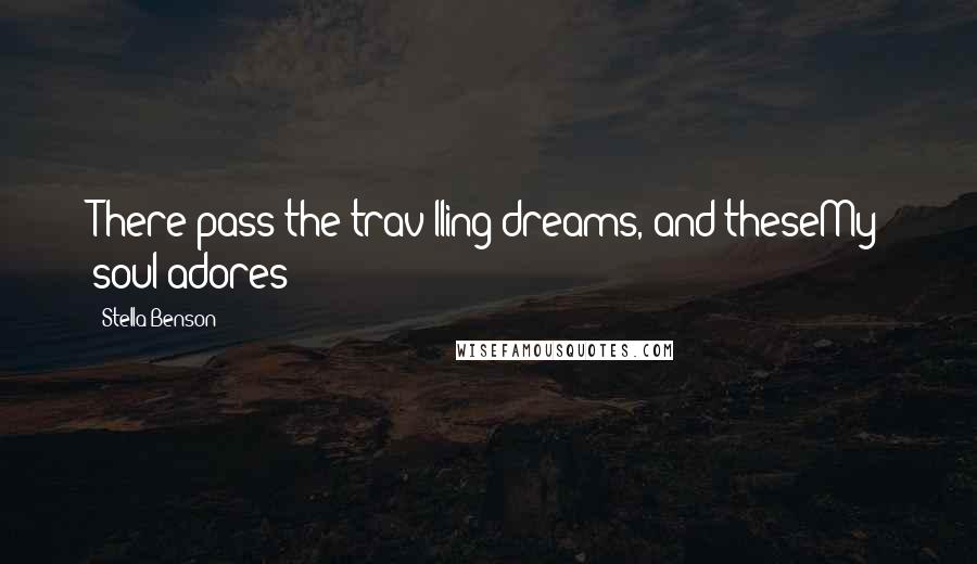 Stella Benson Quotes: There pass the trav'lling dreams, and theseMy soul adores