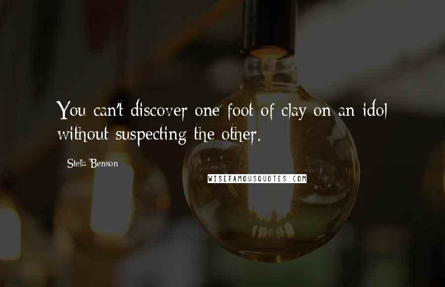 Stella Benson Quotes: You can't discover one foot of clay on an idol without suspecting the other.