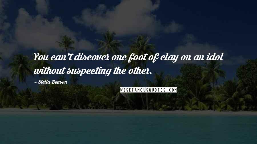 Stella Benson Quotes: You can't discover one foot of clay on an idol without suspecting the other.