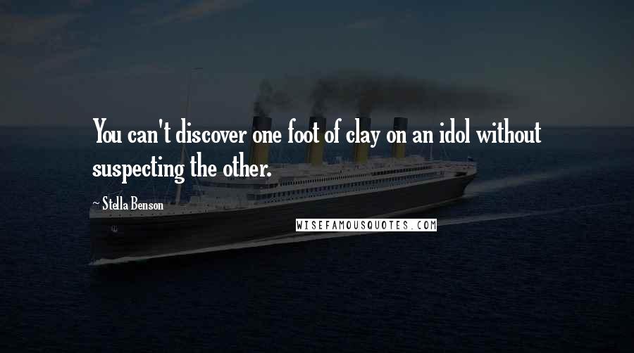 Stella Benson Quotes: You can't discover one foot of clay on an idol without suspecting the other.