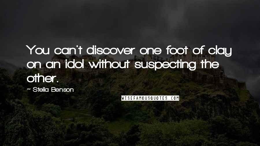 Stella Benson Quotes: You can't discover one foot of clay on an idol without suspecting the other.