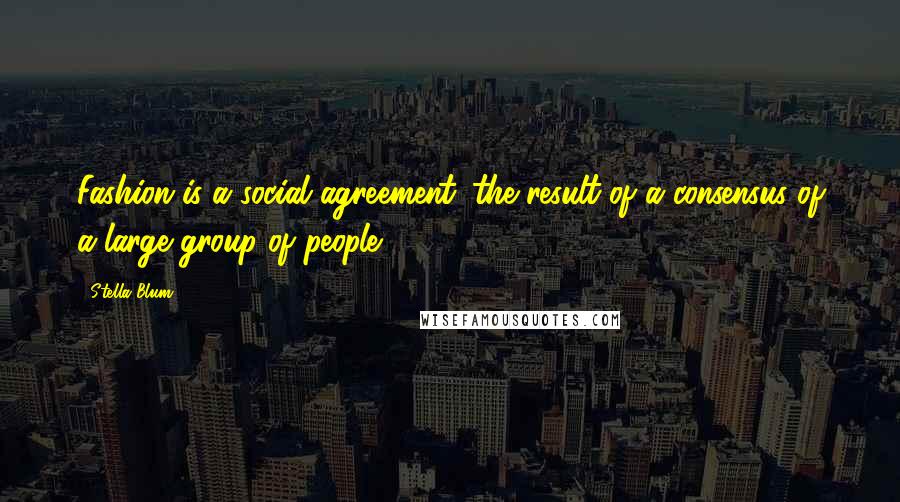 Stella Blum Quotes: Fashion is a social agreement. the result of a consensus of a large group of people.