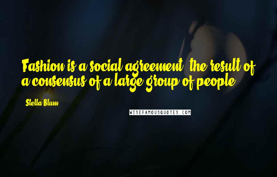 Stella Blum Quotes: Fashion is a social agreement. the result of a consensus of a large group of people.