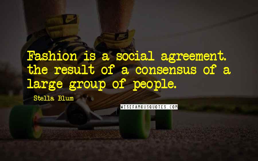 Stella Blum Quotes: Fashion is a social agreement. the result of a consensus of a large group of people.