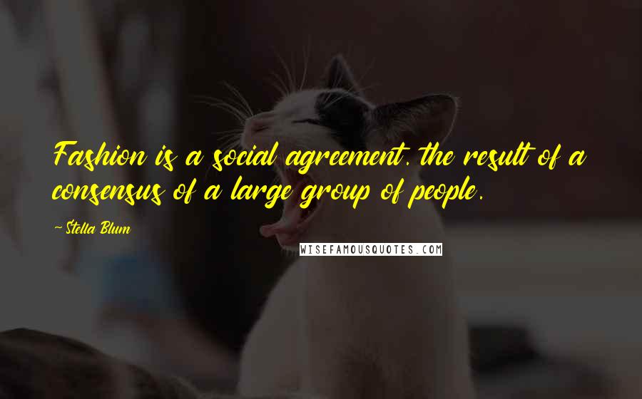 Stella Blum Quotes: Fashion is a social agreement. the result of a consensus of a large group of people.