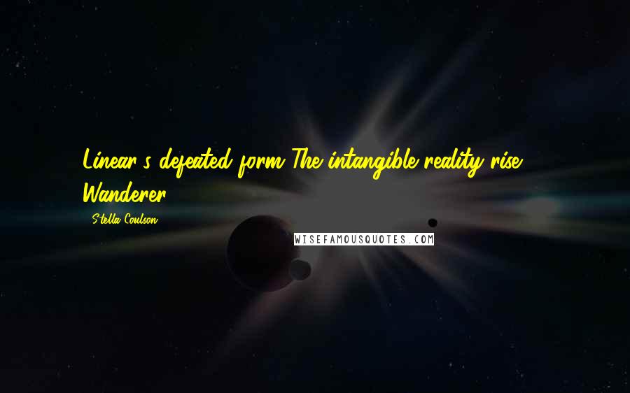 Stella Coulson Quotes: Linear's defeated form The intangible reality rise.' ~ Wanderer