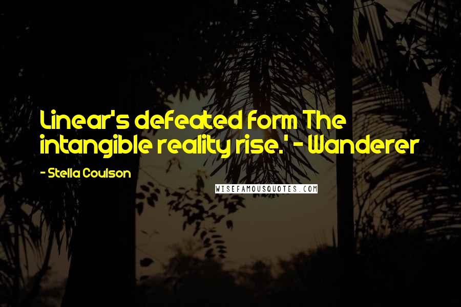 Stella Coulson Quotes: Linear's defeated form The intangible reality rise.' ~ Wanderer