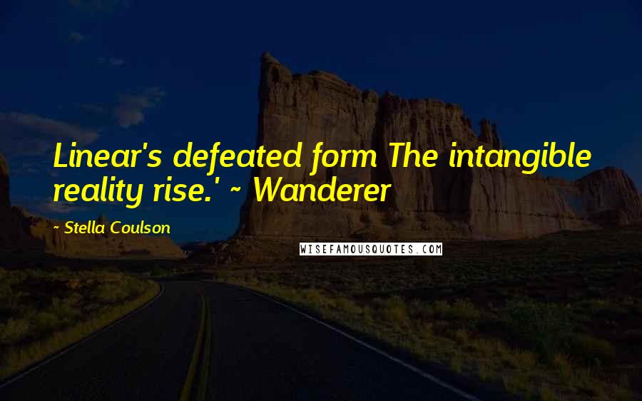 Stella Coulson Quotes: Linear's defeated form The intangible reality rise.' ~ Wanderer