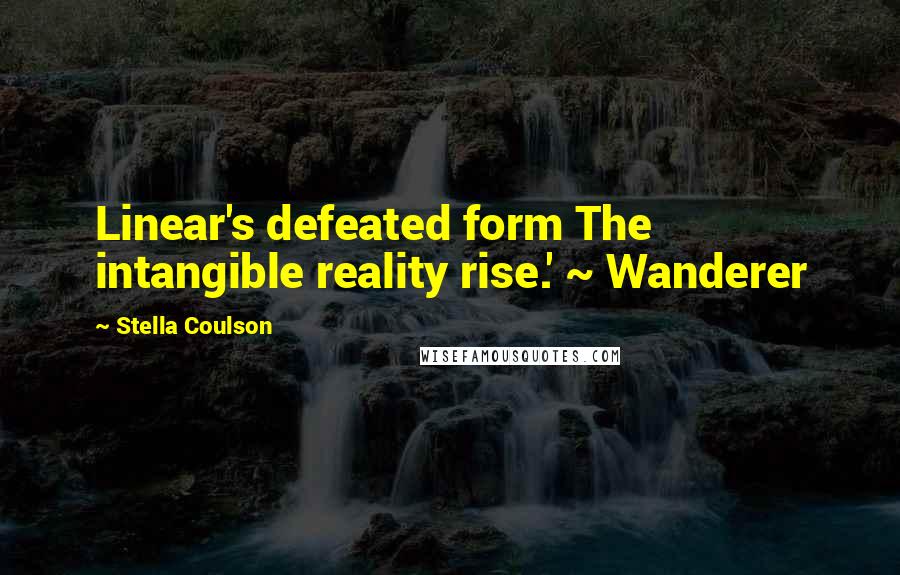 Stella Coulson Quotes: Linear's defeated form The intangible reality rise.' ~ Wanderer