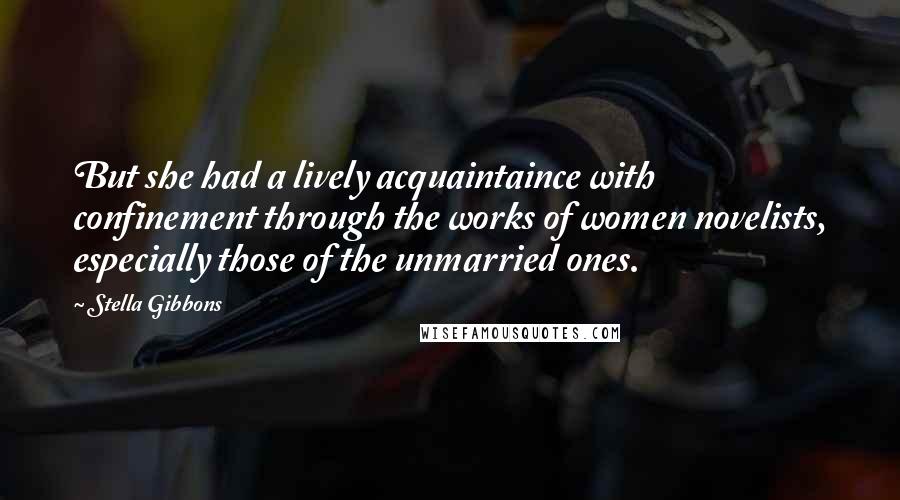 Stella Gibbons Quotes: But she had a lively acquaintaince with confinement through the works of women novelists, especially those of the unmarried ones.
