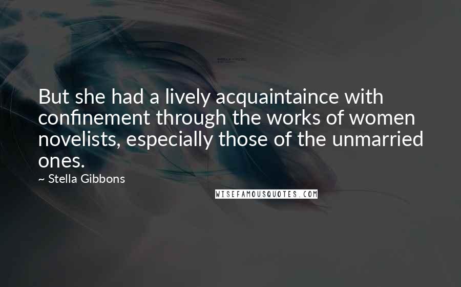 Stella Gibbons Quotes: But she had a lively acquaintaince with confinement through the works of women novelists, especially those of the unmarried ones.