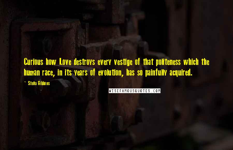 Stella Gibbons Quotes: Curious how Love destroys every vestige of that politeness which the human race, in its years of evolution, has so painfully acquired.