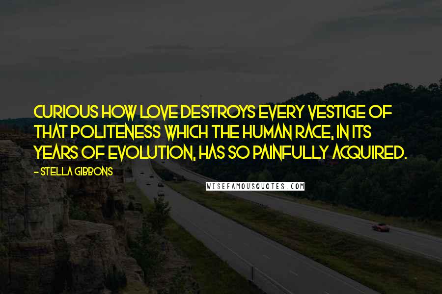 Stella Gibbons Quotes: Curious how Love destroys every vestige of that politeness which the human race, in its years of evolution, has so painfully acquired.