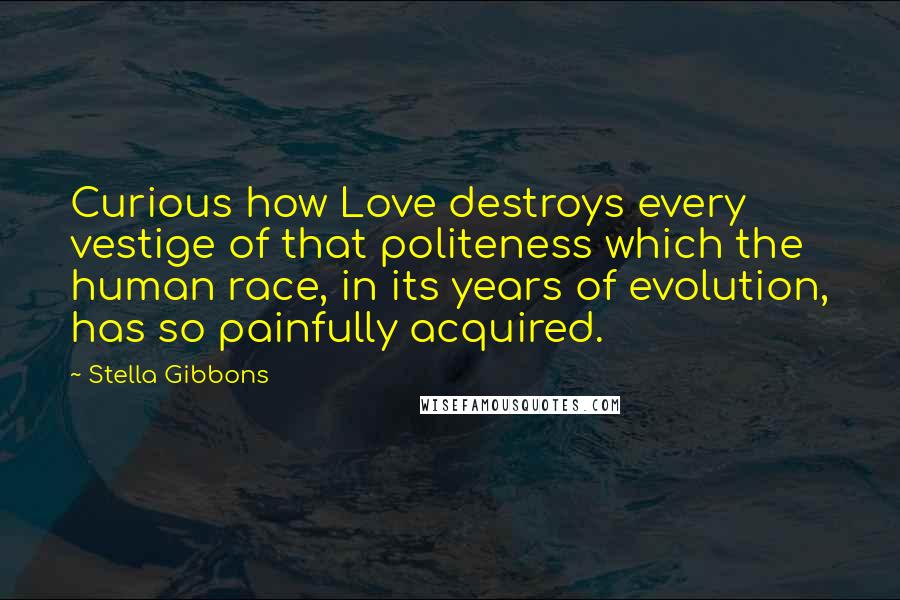 Stella Gibbons Quotes: Curious how Love destroys every vestige of that politeness which the human race, in its years of evolution, has so painfully acquired.