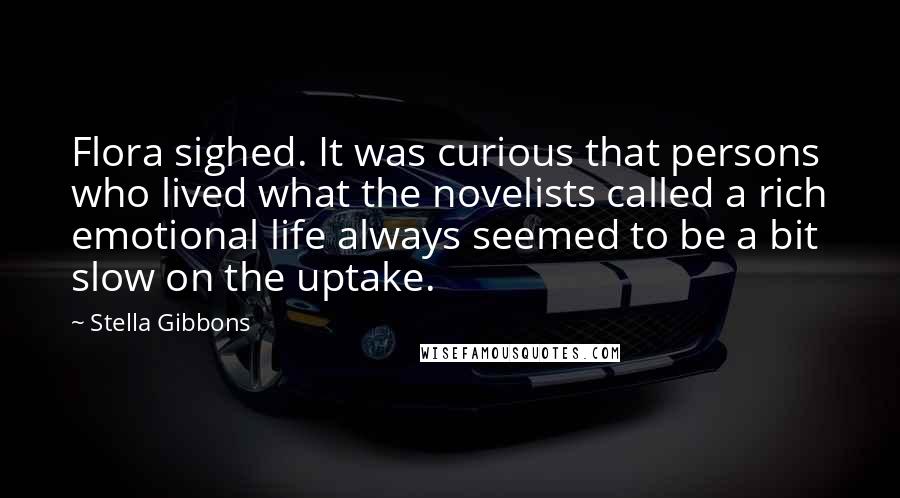 Stella Gibbons Quotes: Flora sighed. It was curious that persons who lived what the novelists called a rich emotional life always seemed to be a bit slow on the uptake.