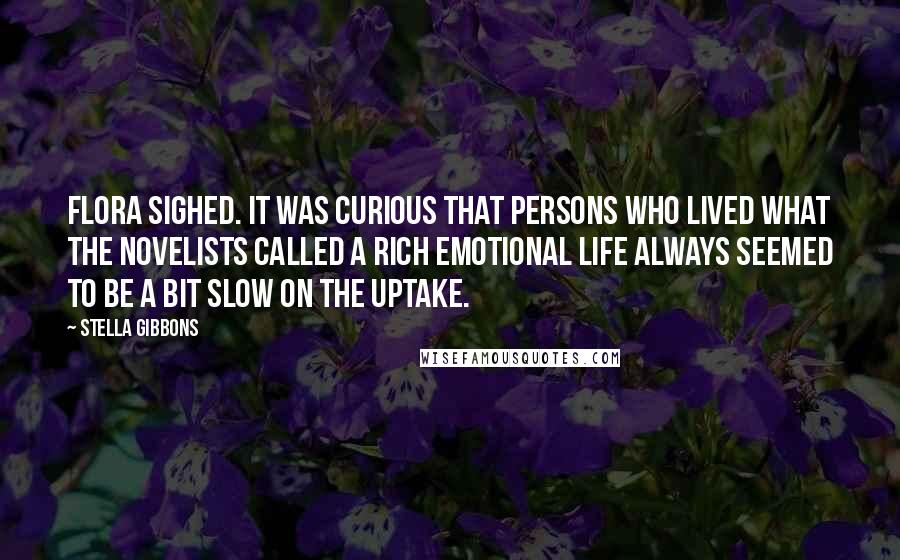 Stella Gibbons Quotes: Flora sighed. It was curious that persons who lived what the novelists called a rich emotional life always seemed to be a bit slow on the uptake.