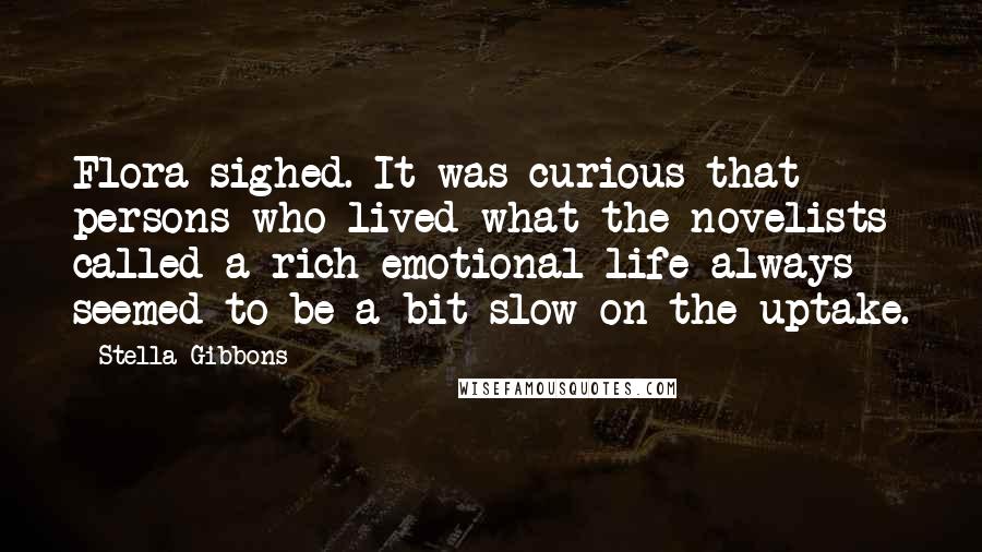 Stella Gibbons Quotes: Flora sighed. It was curious that persons who lived what the novelists called a rich emotional life always seemed to be a bit slow on the uptake.