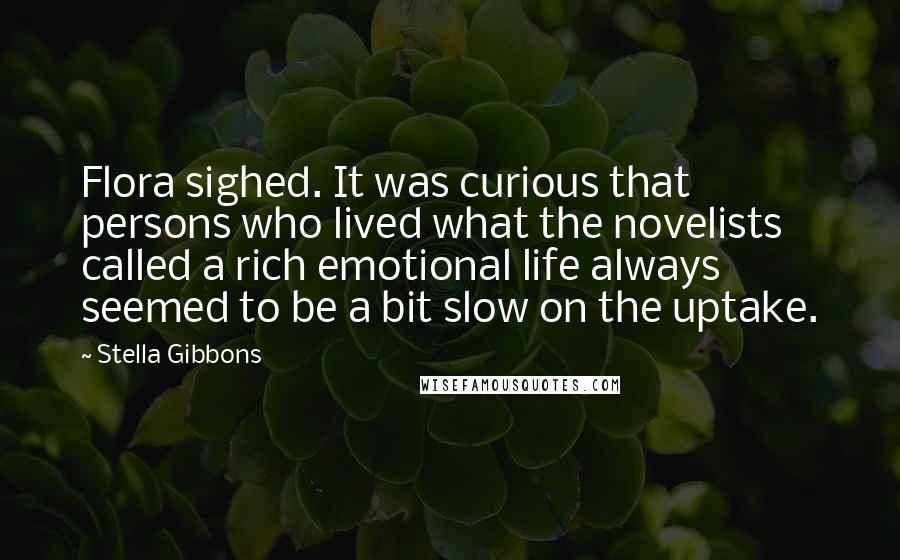 Stella Gibbons Quotes: Flora sighed. It was curious that persons who lived what the novelists called a rich emotional life always seemed to be a bit slow on the uptake.