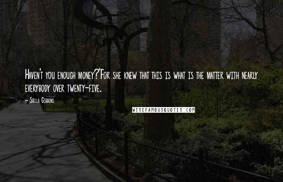 Stella Gibbons Quotes: Haven't you enough money?'For she knew that this is what is the matter with nearly everybody over twenty-five.