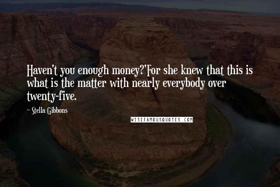 Stella Gibbons Quotes: Haven't you enough money?'For she knew that this is what is the matter with nearly everybody over twenty-five.