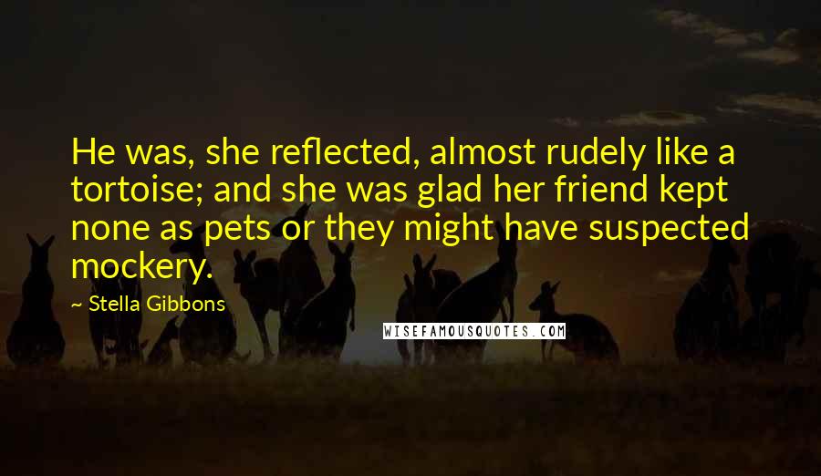 Stella Gibbons Quotes: He was, she reflected, almost rudely like a tortoise; and she was glad her friend kept none as pets or they might have suspected mockery.