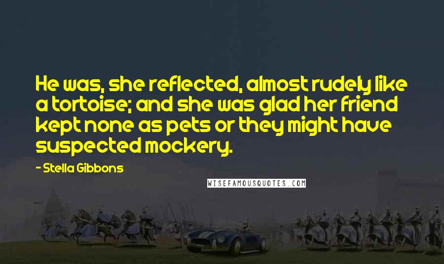 Stella Gibbons Quotes: He was, she reflected, almost rudely like a tortoise; and she was glad her friend kept none as pets or they might have suspected mockery.