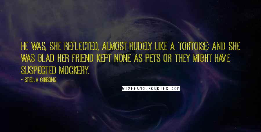 Stella Gibbons Quotes: He was, she reflected, almost rudely like a tortoise; and she was glad her friend kept none as pets or they might have suspected mockery.