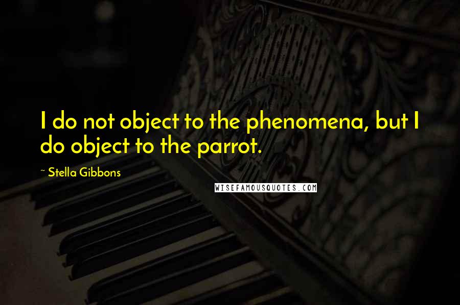 Stella Gibbons Quotes: I do not object to the phenomena, but I do object to the parrot.