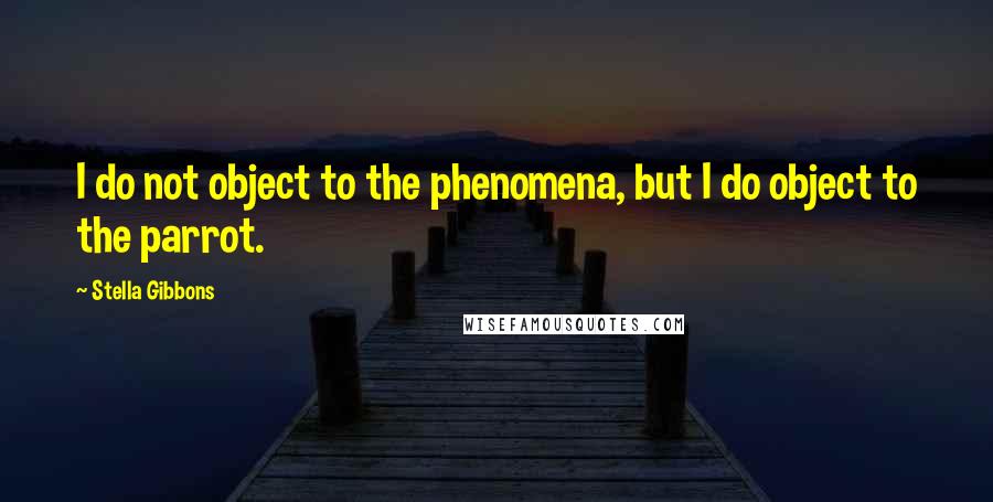 Stella Gibbons Quotes: I do not object to the phenomena, but I do object to the parrot.