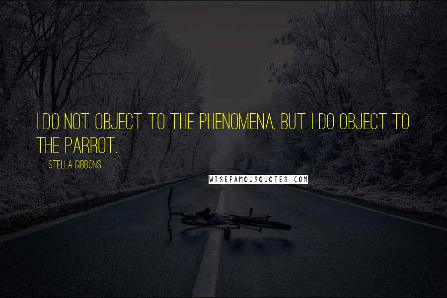 Stella Gibbons Quotes: I do not object to the phenomena, but I do object to the parrot.