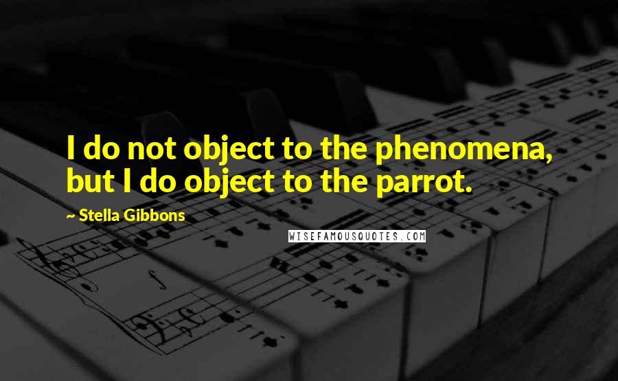Stella Gibbons Quotes: I do not object to the phenomena, but I do object to the parrot.