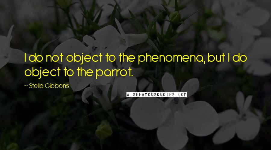 Stella Gibbons Quotes: I do not object to the phenomena, but I do object to the parrot.