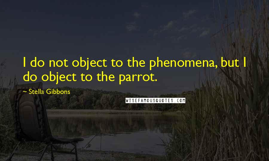 Stella Gibbons Quotes: I do not object to the phenomena, but I do object to the parrot.