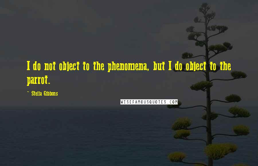 Stella Gibbons Quotes: I do not object to the phenomena, but I do object to the parrot.