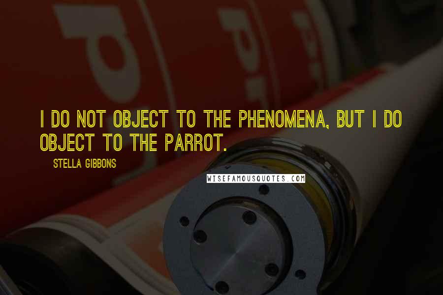 Stella Gibbons Quotes: I do not object to the phenomena, but I do object to the parrot.