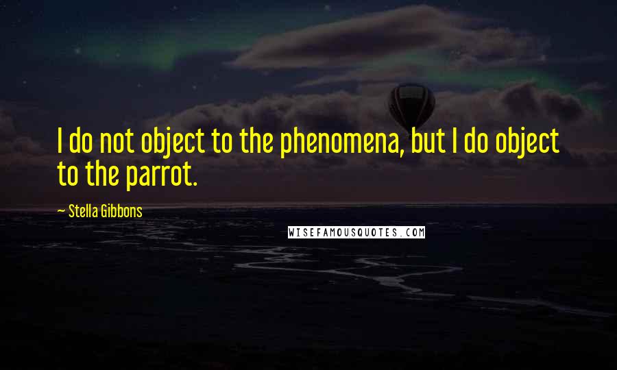 Stella Gibbons Quotes: I do not object to the phenomena, but I do object to the parrot.